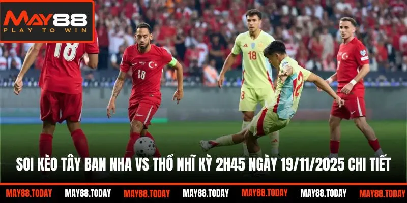 Soi kèo Tây Ban Nha vs Thổ Nhĩ Kỳ 2h45 ngày 19/11/2025 chi tiết