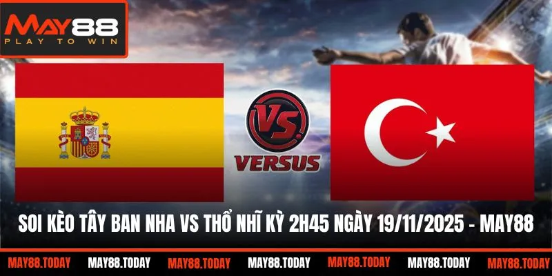Soi kèo Tây Ban Nha vs Thổ Nhĩ Kỳ 2h45 ngày 19/11/2025 tại May88